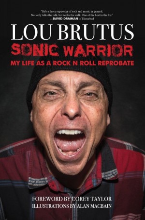 Lou Brutus Sonic Warrior: My Life as a Rock N Roll Reprobate: Tales of Sex, Drugs, and Vomiting at Inopportune Moments