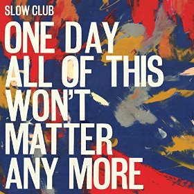 Slow Club - One Day All of This Won’t Matter Anymore